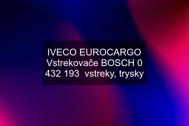 IVECO EUROCARGO Vstrekovače BOSCH 0 432 193  vstreky, trysky