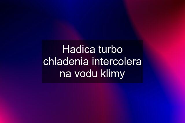 Hadica turbo chladenia intercolera na vodu klimy