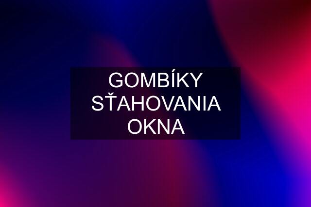 GOMBÍKY SŤAHOVANIA OKNA