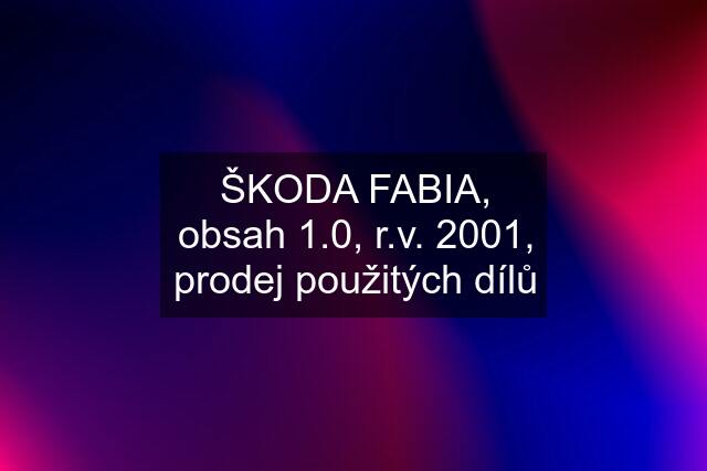 ŠKODA FABIA, obsah 1.0, r.v. 2001, prodej použitých dílů