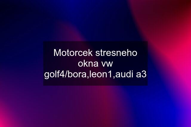 Motorcek stresneho okna vw golf4/bora,leon1,audi a3