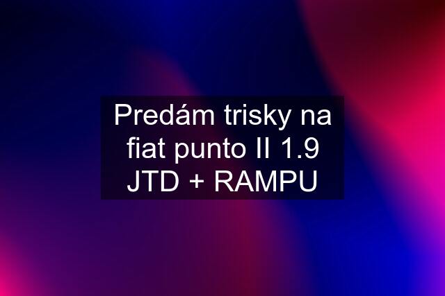 Predám trisky na fiat punto II 1.9 JTD + RAMPU