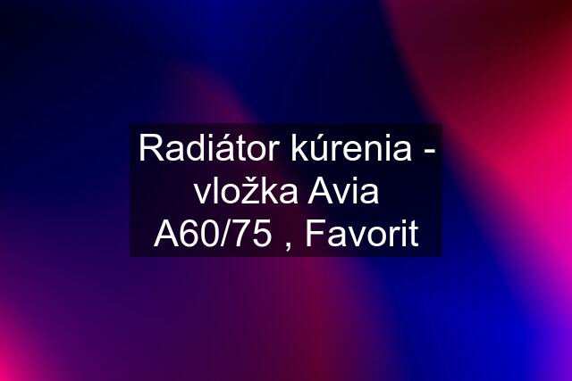 Radiátor kúrenia - vložka Avia A60/75 , Favorit