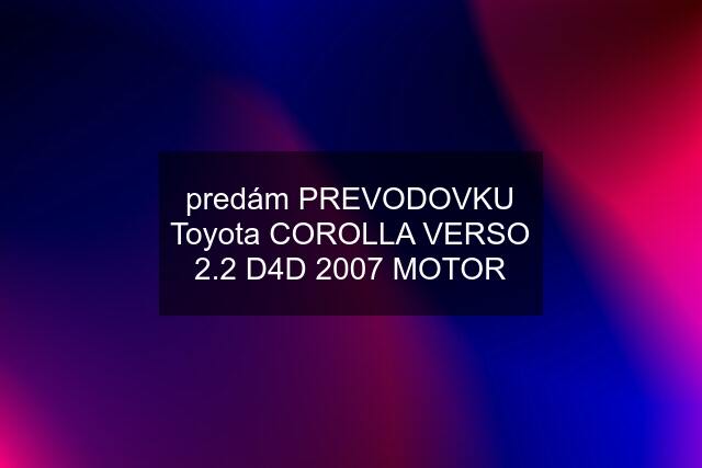 predám PREVODOVKU Toyota COROLLA VERSO 2.2 D4D 2007 MOTOR