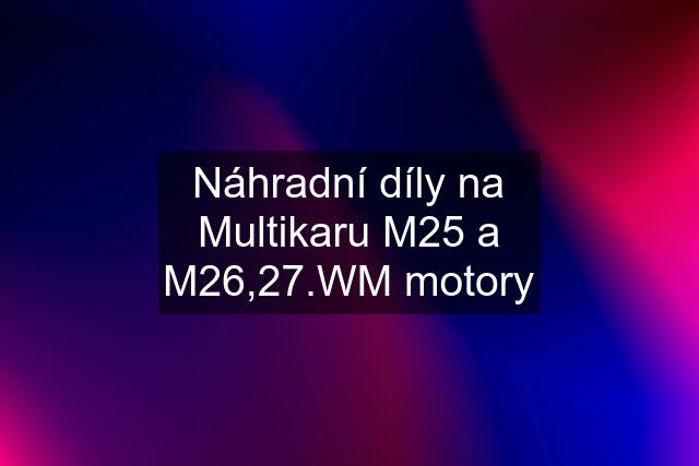 Náhradní díly na Multikaru M25 a M26,27.WM motory