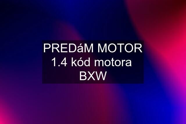 PREDáM MOTOR 1.4 kód motora  BXW