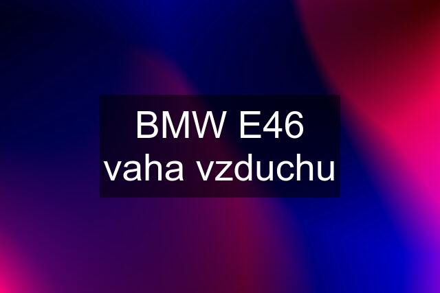 BMW E46 vaha vzduchu