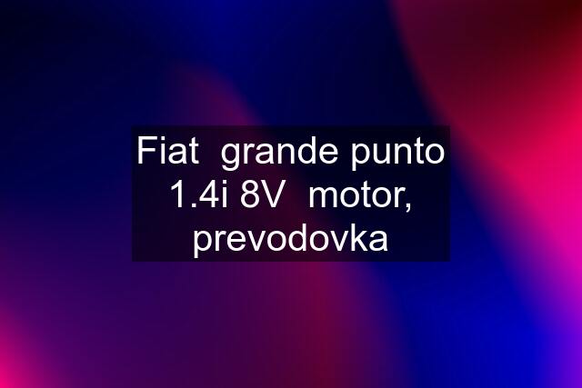 Fiat  grande punto 1.4i 8V  motor, prevodovka