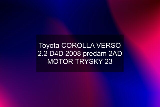 Toyota COROLLA VERSO 2.2 D4D 2008 predám 2AD MOTOR TRYSKY 23