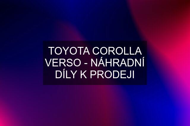 TOYOTA COROLLA VERSO - NÁHRADNÍ DÍLY K PRODEJI