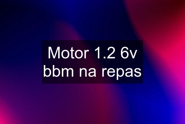 Motor 1.2 6v bbm na repas