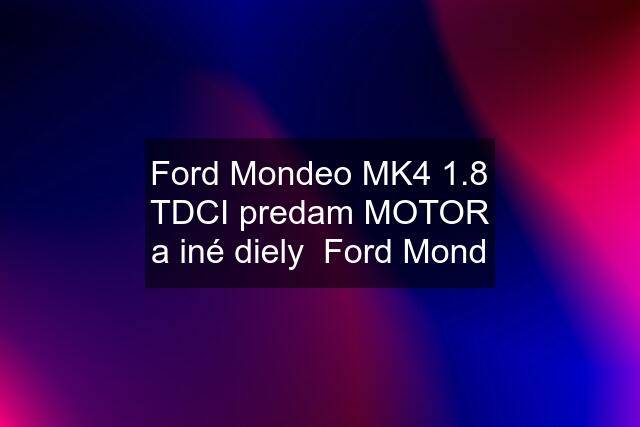 Ford Mondeo MK4 1.8 TDCI predam MOTOR a iné diely  Ford Mond