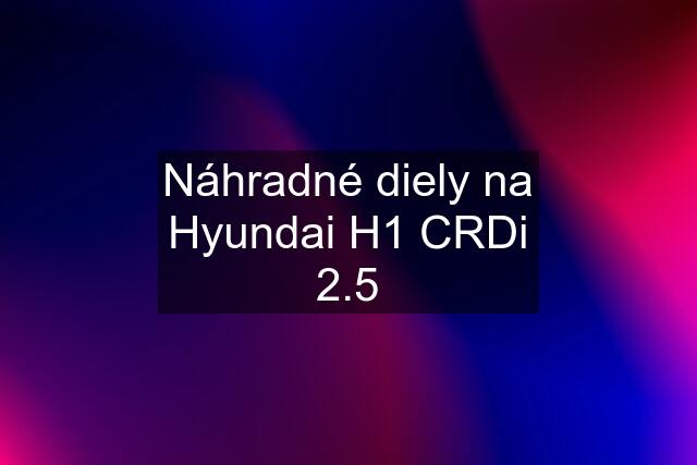Náhradné diely na Hyundai H1 CRDi 2.5