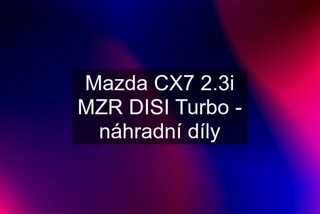 Mazda CX7 2.3i MZR DISI Turbo - náhradní díly