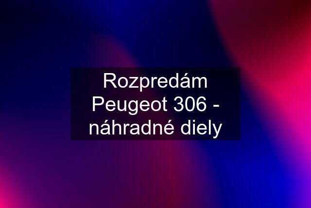 Rozpredám Peugeot 306 - náhradné diely