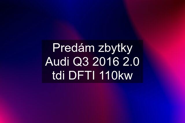 Predám zbytky Audi Q3 2016 2.0 tdi DFTI 110kw