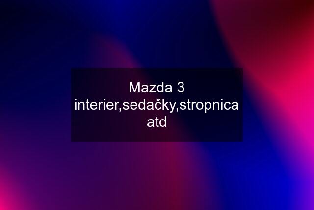 Mazda 3 interier,sedačky,stropnica atd