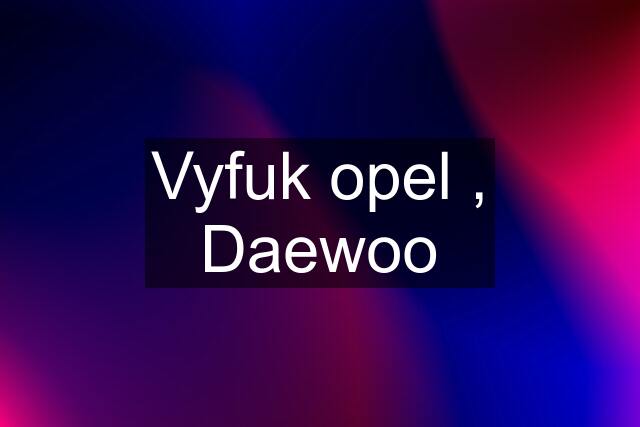 Vyfuk opel , Daewoo