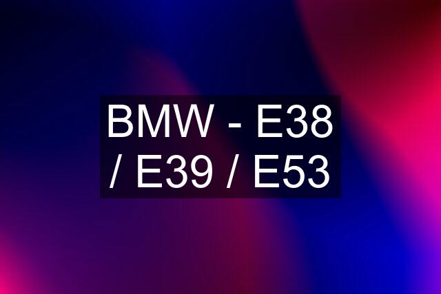 BMW - E38 / E39 / E53