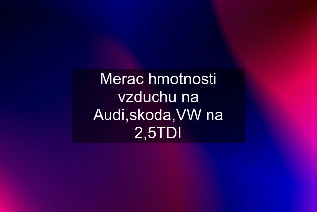 Merac hmotnosti vzduchu na Audi,skoda,VW na 2,5TDI