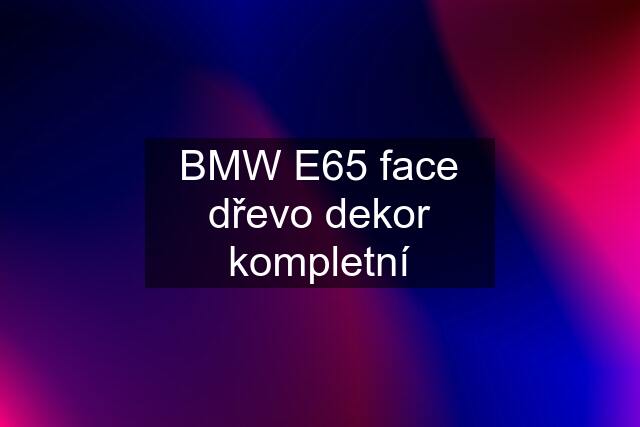 BMW E65 face dřevo dekor kompletní