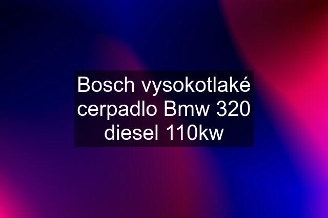 Bosch vysokotlaké cerpadlo Bmw 320 diesel 110kw