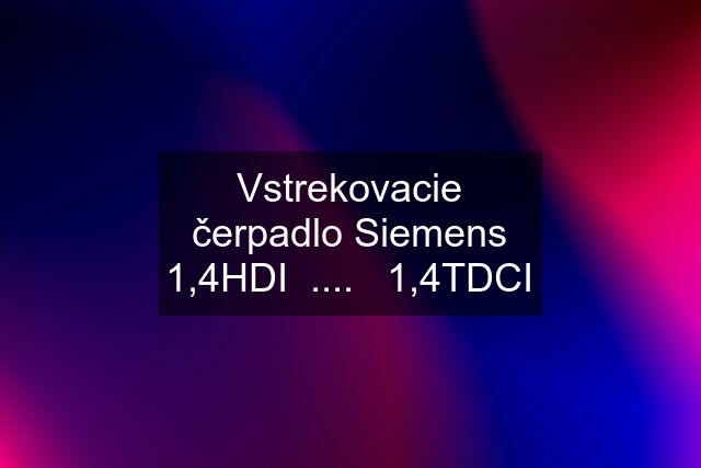 Vstrekovacie čerpadlo Siemens 1,4HDI  ....   1,4TDCI