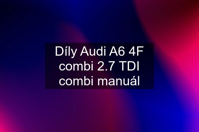 Díly Audi A6 4F combi 2.7 TDI combi manuál