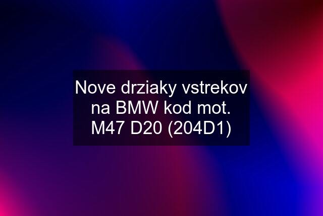 Nove drziaky vstrekov na BMW kod mot. M47 D20 (204D1)