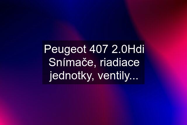 Peugeot 407 2.0Hdi Snímače, riadiace jednotky, ventily...