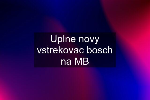 Uplne novy vstrekovac bosch na MB