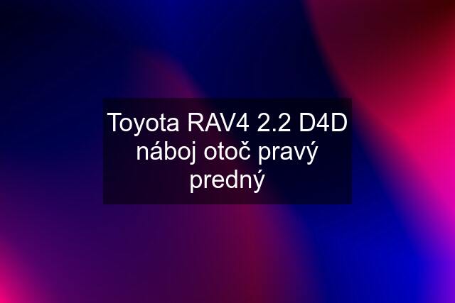 Toyota RAV4 2.2 D4D náboj otoč pravý predný