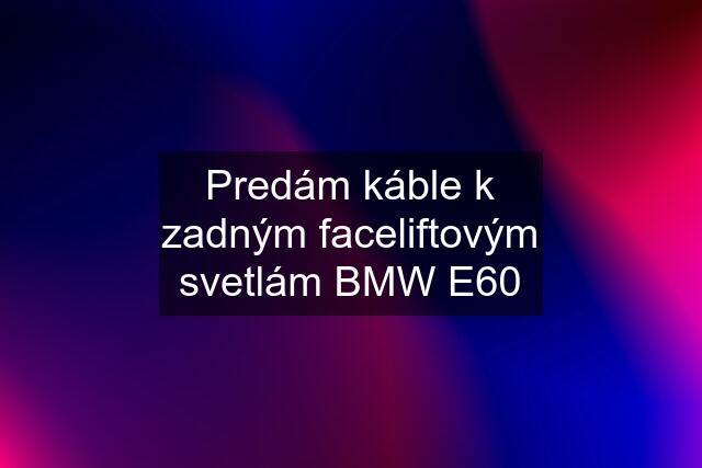 Predám káble k zadným faceliftovým svetlám BMW E60