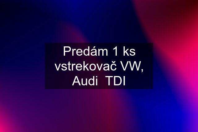 Predám 1 ks vstrekovač VW, Audi  TDI