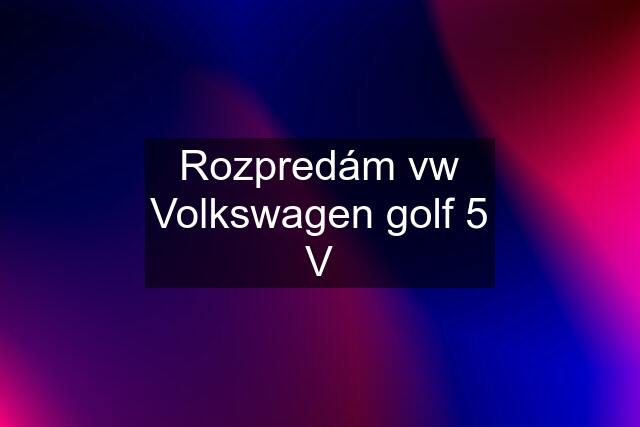 Rozpredám vw Volkswagen golf 5 V