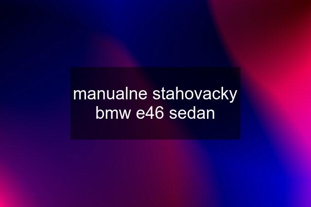 manualne stahovacky bmw e46 sedan