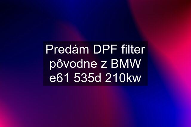 Predám DPF filter pôvodne z BMW e61 535d 210kw