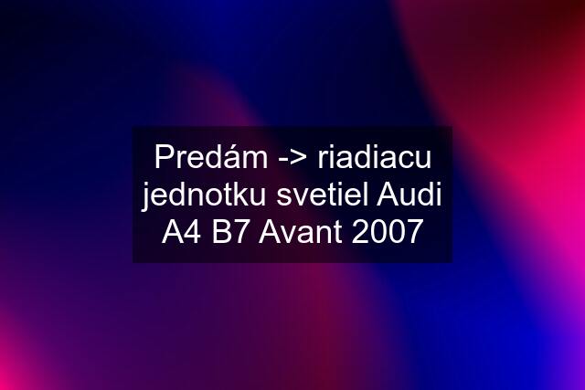 Predám -> riadiacu jednotku svetiel Audi A4 B7 Avant 2007