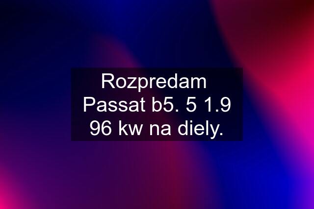 Rozpredam Passat b5. 5 1.9 96 kw na diely.