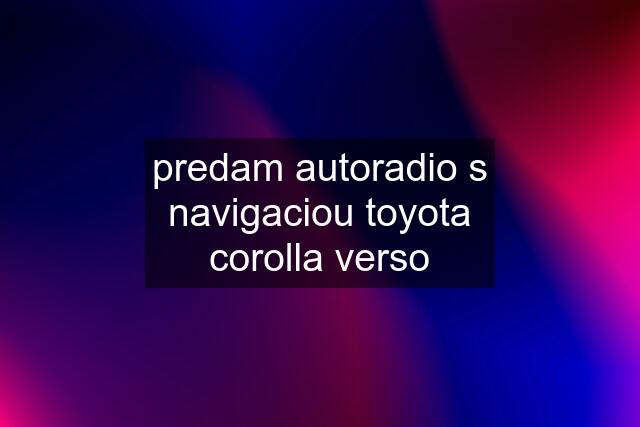 predam autoradio s navigaciou toyota corolla verso