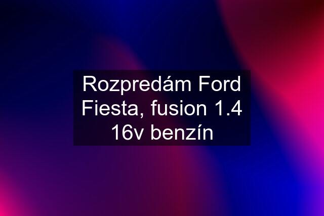 Rozpredám Ford Fiesta, fusion 1.4 16v benzín