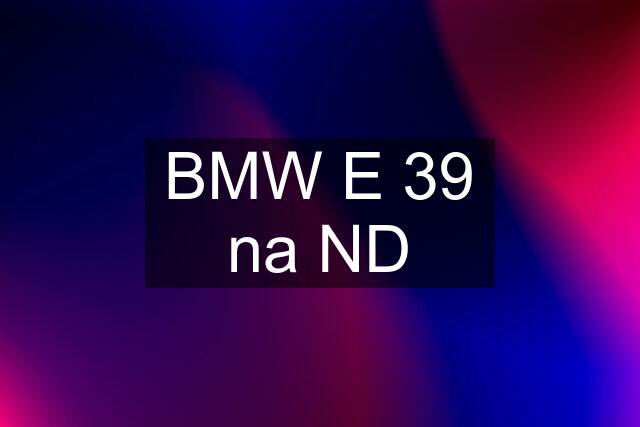 BMW E 39 na ND