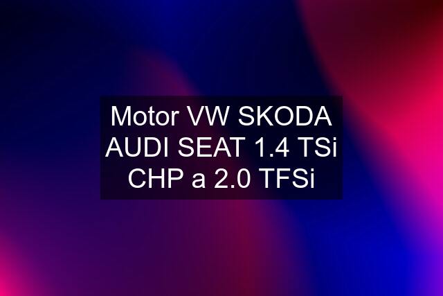 Motor VW SKODA AUDI SEAT 1.4 TSi CHP a 2.0 TFSi