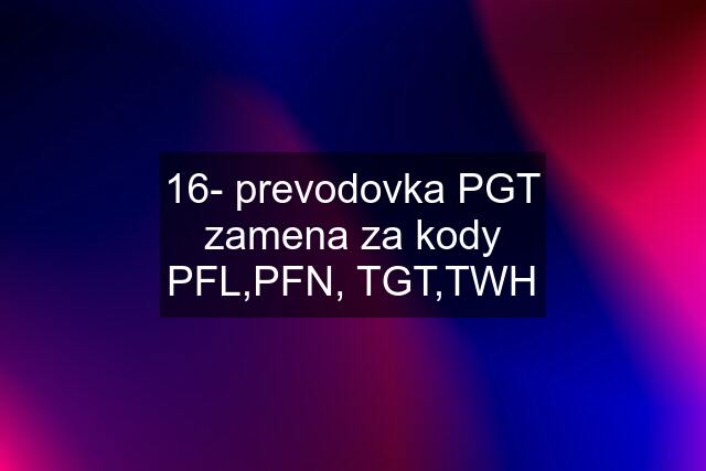 16- prevodovka PGT zamena za kody PFL,PFN, TGT,TWH
