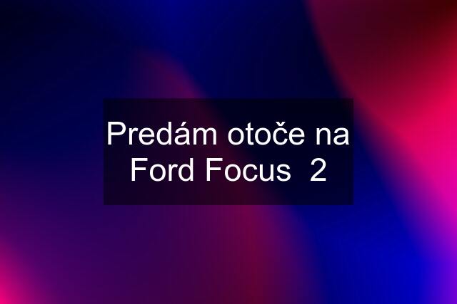 Predám otoče na Ford Focus  2