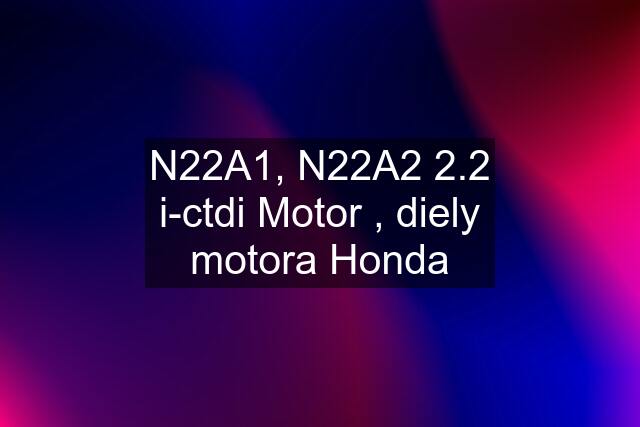 N22A1, N22A2 2.2 i-ctdi Motor , diely motora Honda