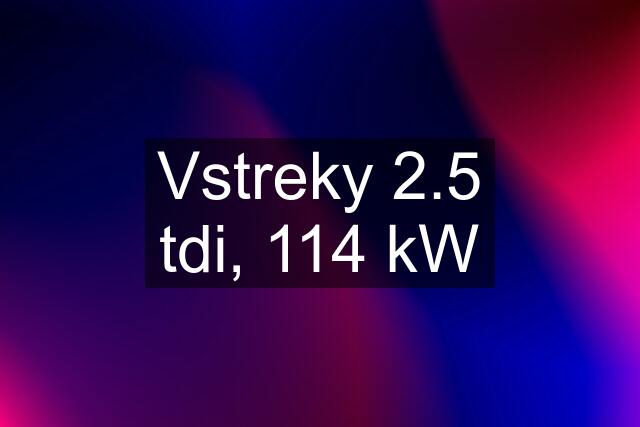 Vstreky 2.5 tdi, 114 kW