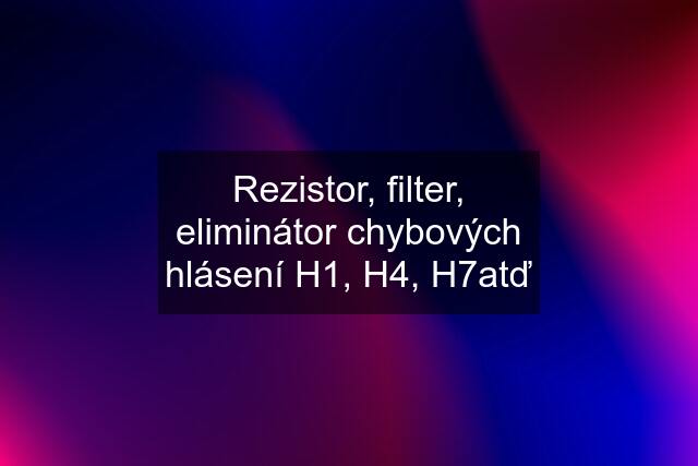 Rezistor, filter, eliminátor chybových hlásení H1, H4, H7atď