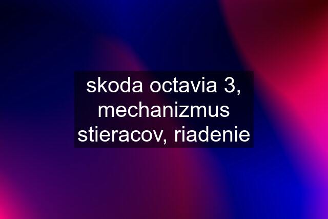 skoda octavia 3, mechanizmus stieracov, riadenie