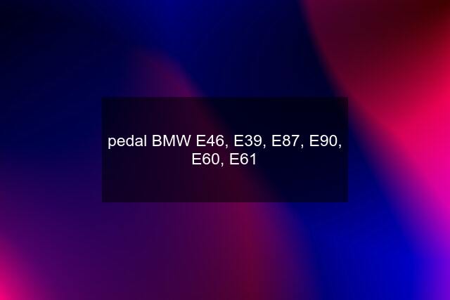 pedal BMW E46, E39, E87, E90, E60, E61